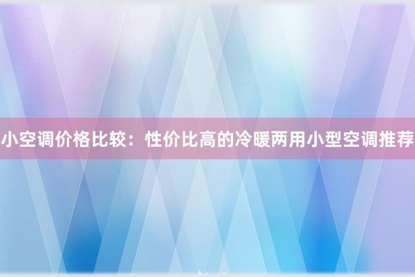 小空调价格比较：性价比高的冷暖两用小型空调推荐